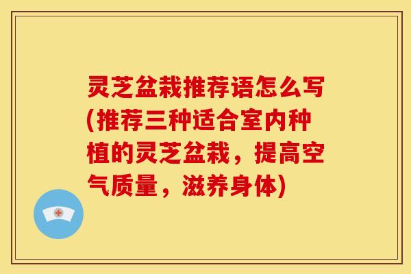 灵芝盆栽推荐语怎么写(推荐三种适合室内种植的灵芝盆栽，提高空气质量，滋养身体)