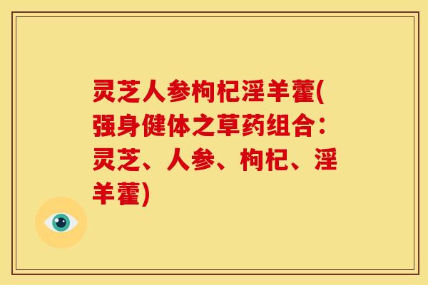 灵芝人参枸杞淫羊藿(强身健体之草药组合:灵芝、人参、枸杞、淫羊藿)