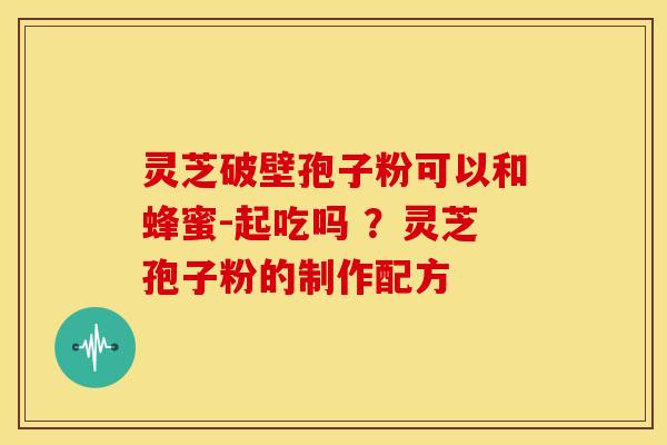 灵芝破壁孢子粉可以和蜂蜜-起吃吗 ？灵芝孢子粉的制作配方