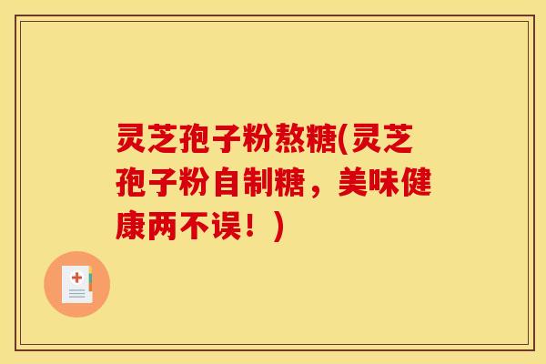 灵芝孢子粉熬糖(灵芝孢子粉自制糖,美味健康两不误!)