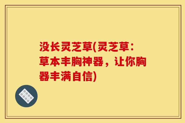 没长灵芝草(灵芝草:草本丰胸神器,让你胸器丰满自信)