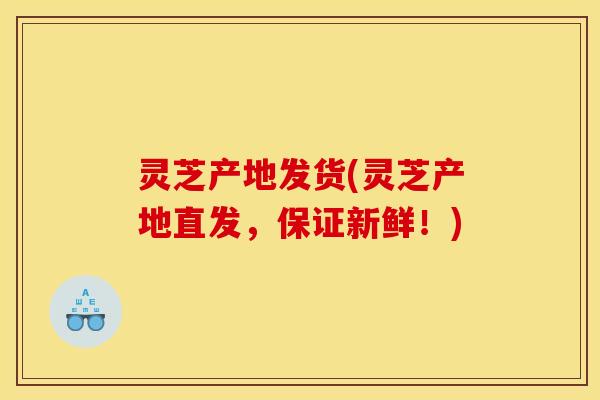 灵芝产地发货(灵芝产地直发，保证新鲜！)