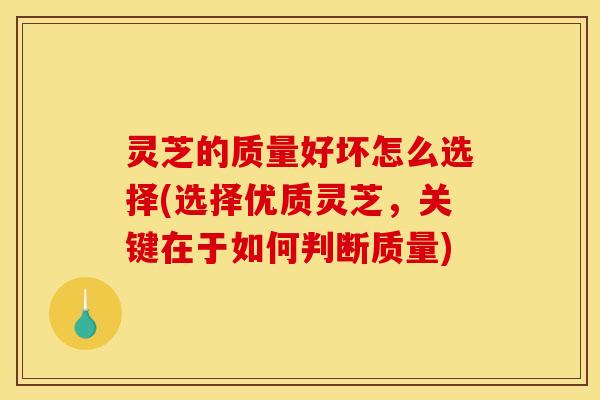 灵芝的质量好坏怎么选择(选择优质灵芝,关键在于如何判断质量)