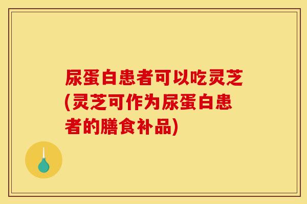 尿蛋白患者可以吃灵芝(灵芝可作为尿蛋白患者的膳食补品)