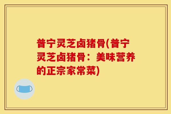 普宁灵芝卤猪骨(普宁灵芝卤猪骨:美味营养的正宗家常菜)