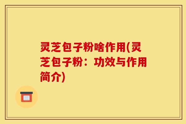 灵芝包子粉啥作用(灵芝包子粉：功效与作用简介)