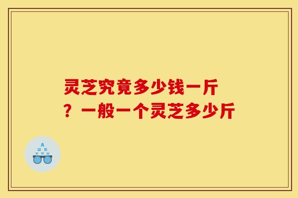 灵芝究竟多少钱一斤 ?一般一个灵芝多少斤