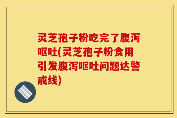 灵芝孢子粉吃完了腹泻呕吐(灵芝孢子粉食用引发腹泻呕吐问题达警戒线)