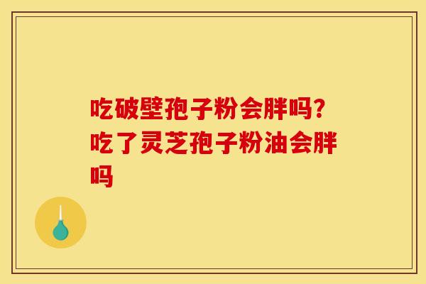 吃破壁孢子粉会胖吗?吃了灵芝孢子粉油会胖吗