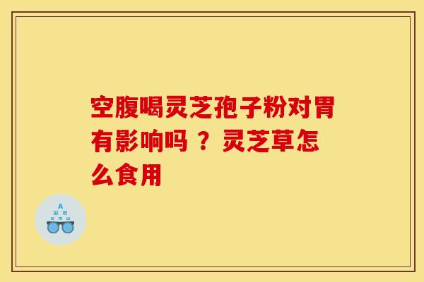空腹喝灵芝孢子粉对胃有影响吗 ?灵芝草怎么食用