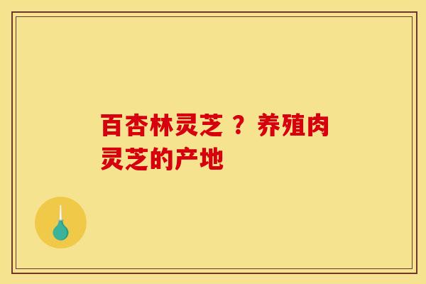 百杏林灵芝 ？养殖肉灵芝的产地