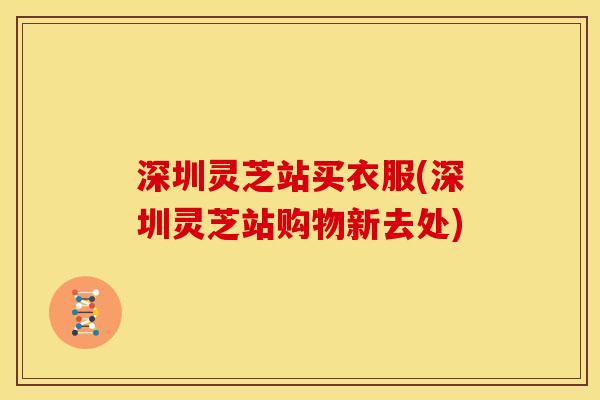 深圳灵芝站买衣服(深圳灵芝站购物新去处)