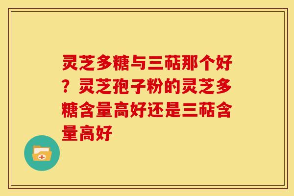 灵芝多糖与三萜那个好?灵芝孢子粉的灵芝多糖含量高好还是三萜含量高好