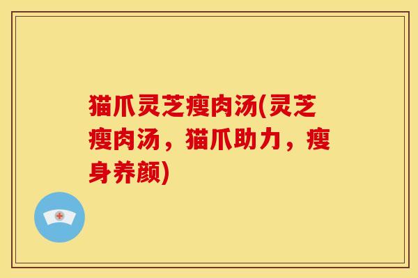 猫爪灵芝瘦肉汤(灵芝瘦肉汤，猫爪助力，瘦身养颜)