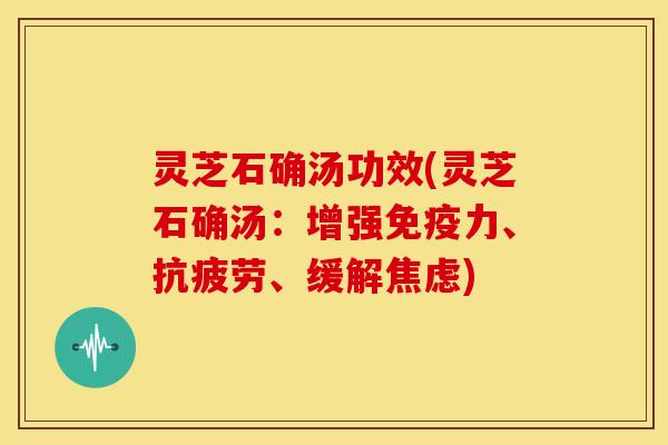 灵芝石确汤功效(灵芝石确汤:增强免疫力、抗疲劳、缓解焦虑)