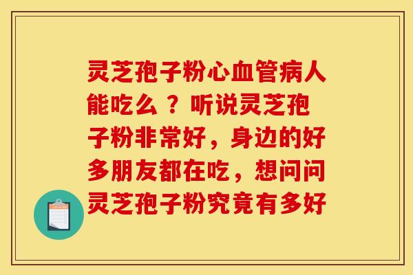 灵芝孢子粉心血管病人能吃么 ？听说灵芝孢子粉非常好，身边的好多朋友都在吃，想问问灵芝孢子粉究竟有多好