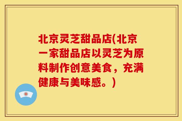 北京灵芝甜品店(北京一家甜品店以灵芝为原料制作创意美食,充满健康与美味感。)