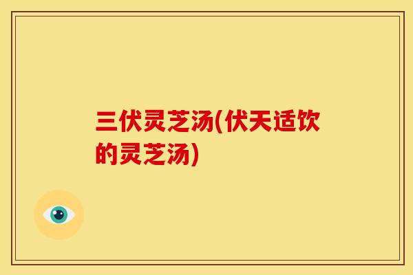 三伏灵芝汤(伏天适饮的灵芝汤)