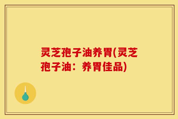 灵芝孢子油养胃(灵芝孢子油:养胃佳品)