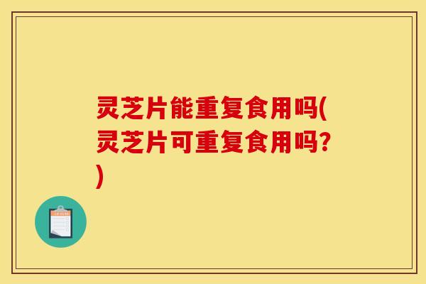 灵芝片能重复食用吗(灵芝片可重复食用吗?)