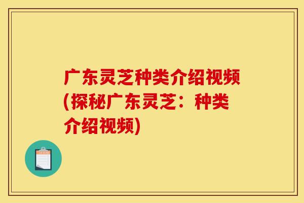 广东灵芝种类介绍视频(探秘广东灵芝：种类介绍视频)