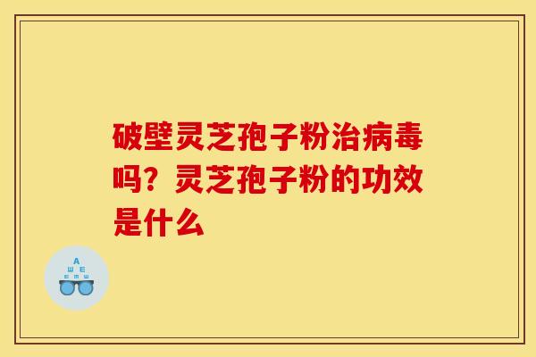 破壁灵芝孢子粉治病毒吗?灵芝孢子粉的功效是什么