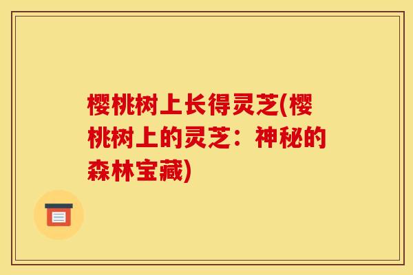 樱桃树上长得灵芝(樱桃树上的灵芝:神秘的森林宝藏)