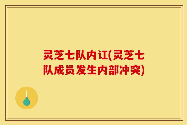 灵芝七队内讧(灵芝七队成员发生内部冲突)