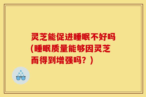 灵芝能促进睡眠不好吗(睡眠质量能够因灵芝而得到增强吗？)