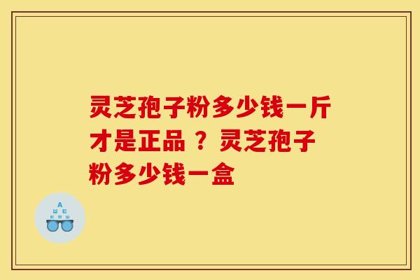 灵芝孢子粉多少钱一斤才是正品 ?灵芝孢子粉多少钱一盒