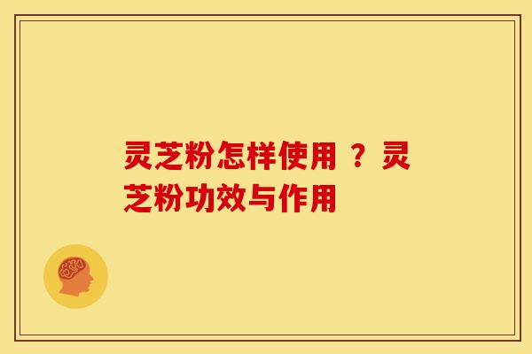 灵芝粉怎样使用 ？灵芝粉功效与作用