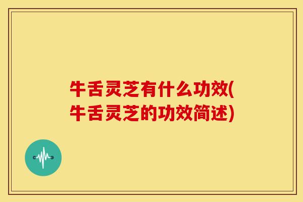 牛舌灵芝有什么功效(牛舌灵芝的功效简述)