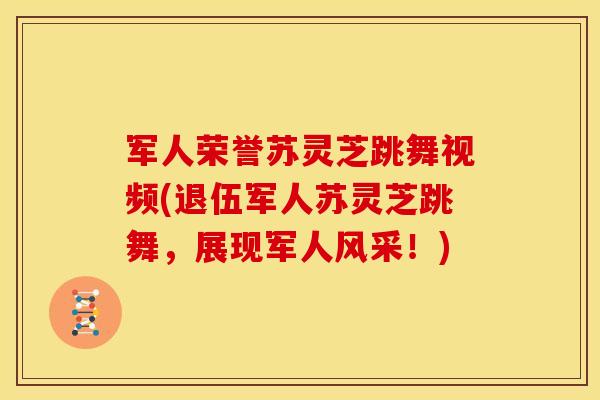 军人荣誉苏灵芝跳舞视频(退伍军人苏灵芝跳舞，展现军人风采！)