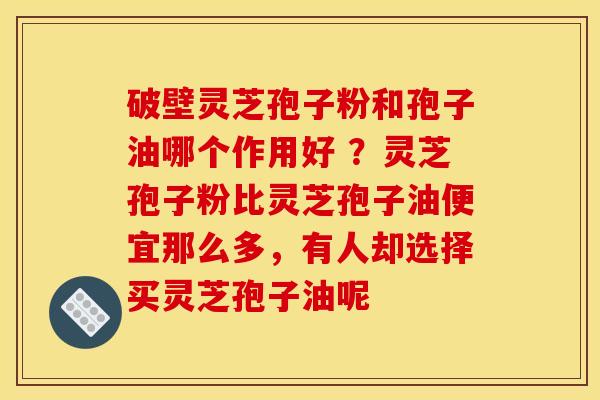 破壁灵芝孢子粉和孢子油哪个作用好 ？灵芝孢子粉比灵芝孢子油便宜那么多，有人却选择买灵芝孢子油呢