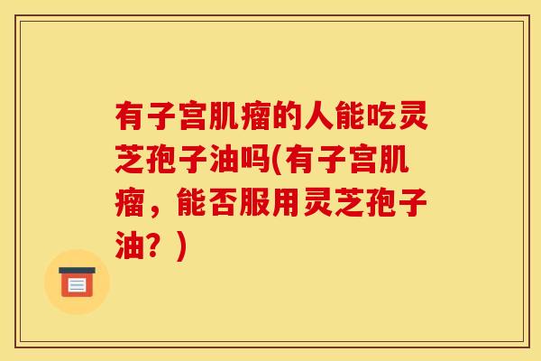 有子宫肌瘤的人能吃灵芝孢子油吗(有子宫肌瘤,能否服用灵芝孢子油?)