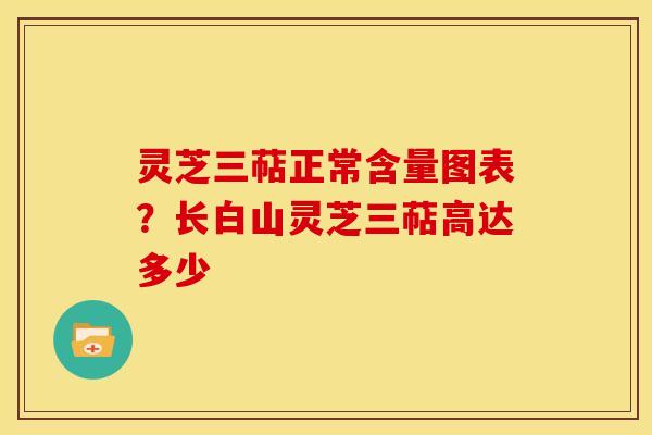 灵芝三萜正常含量图表?长白山灵芝三萜高达多少