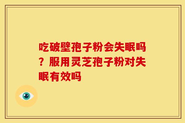 吃破壁孢子粉会失眠吗？服用灵芝孢子粉对失眠有效吗