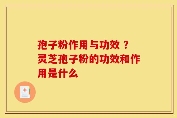 孢子粉作用与功效 ?灵芝孢子粉的功效和作用是什么