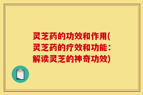 灵芝药的功效和作用(灵芝药的疗效和功能:解读灵芝的神奇功效)
