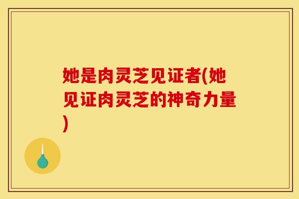 她是肉灵芝见证者(她见证肉灵芝的神奇力量)