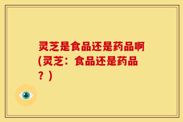 灵芝是食品还是药品啊(灵芝:食品还是药品?)