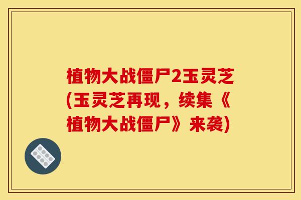 植物大战僵尸2玉灵芝(玉灵芝再现,续集《植物大战僵尸》来袭)