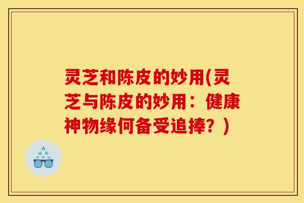 灵芝和陈皮的妙用(灵芝与陈皮的妙用:健康神物缘何备受追捧?)