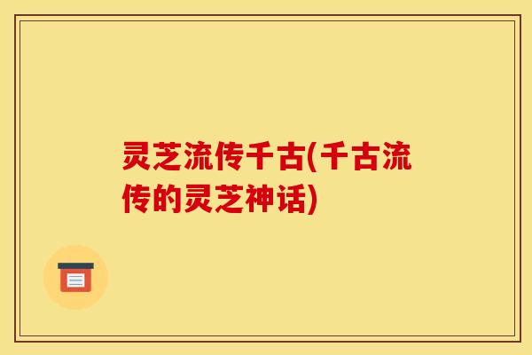 灵芝流传千古(千古流传的灵芝神话)
