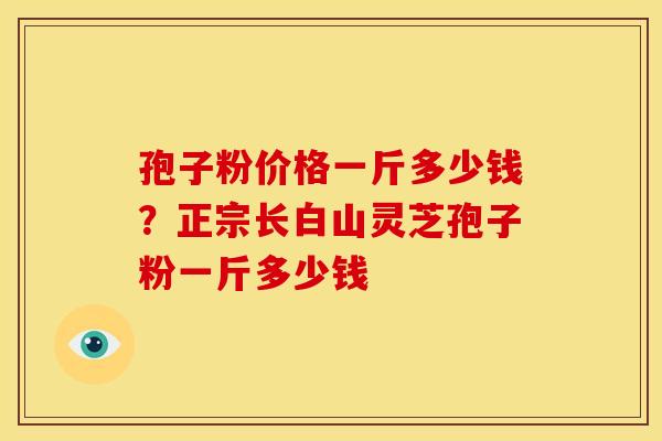 孢子粉价格一斤多少钱?正宗长白山灵芝孢子粉一斤多少钱