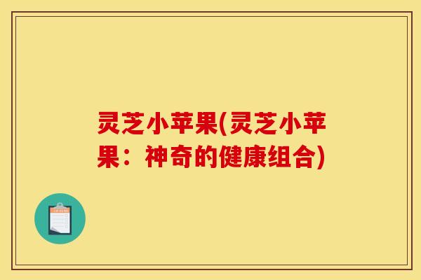 灵芝小苹果(灵芝小苹果:神奇的健康组合)