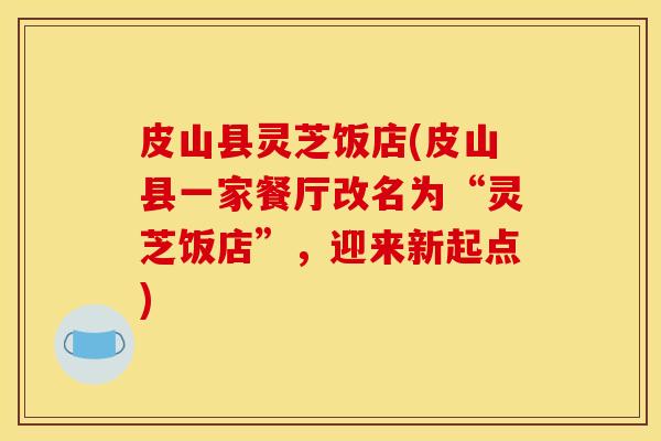 皮山县灵芝饭店(皮山县一家餐厅改名为“灵芝饭店”,迎来新起点)
