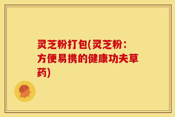 灵芝粉打包(灵芝粉:方便易携的健康功夫草药)