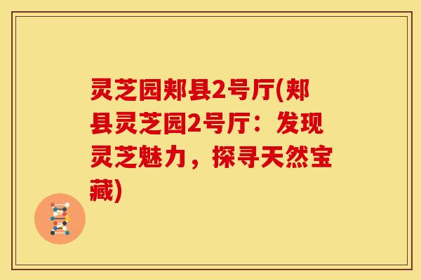 灵芝园郏县2号厅(郏县灵芝园2号厅:发现灵芝魅力,探寻天然宝藏)