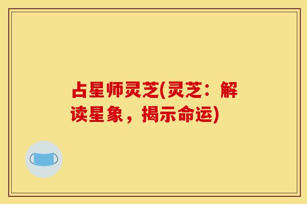 占星师灵芝(灵芝:解读星象,揭示命运)